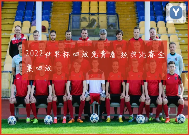 2022世界杯回放免费看 经典比赛全集回放