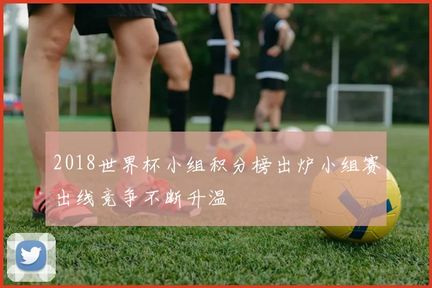 2018世界杯小组积分榜出炉小组赛出线竞争不断升温