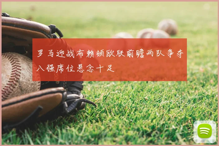 罗马迎战布赖顿欧联前瞻两队争夺八强席位悬念十足