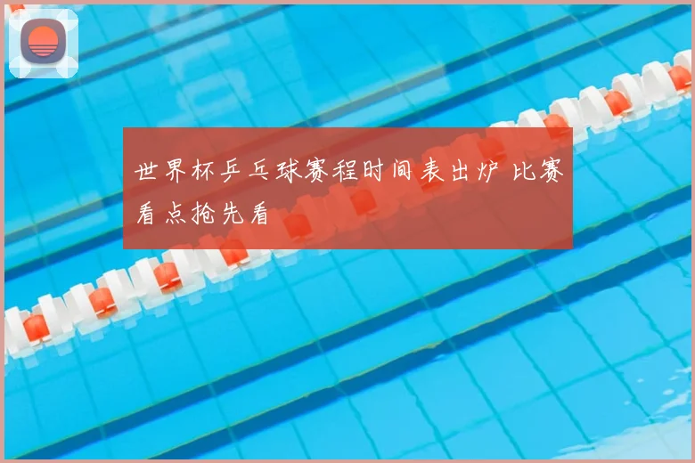 世界杯乒乓球赛程时间表出炉 比赛看点抢先看