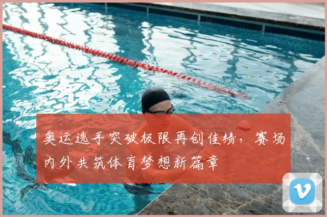 奥运选手突破极限再创佳绩，赛场内外共筑体育梦想新篇章