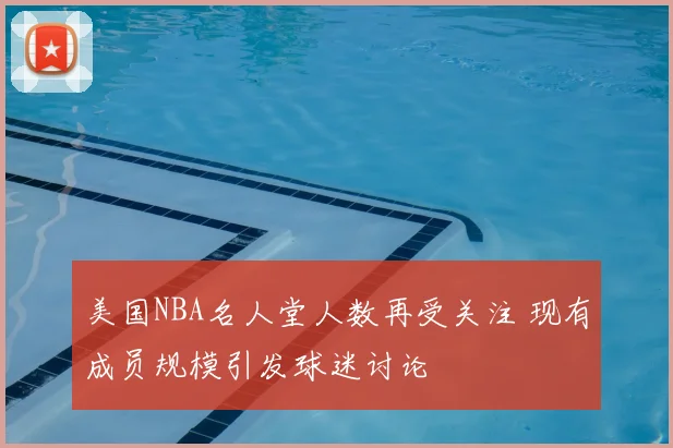 美国NBA名人堂人数再受关注 现有成员规模引发球迷讨论