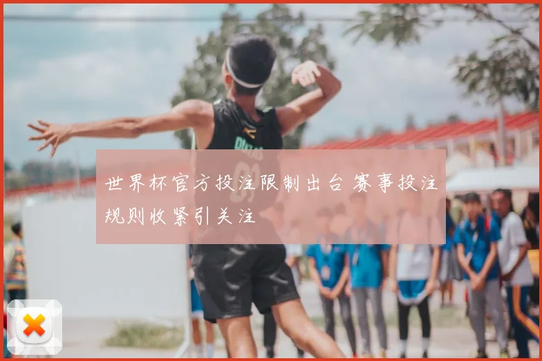 世界杯官方投注限制出台 赛事投注规则收紧引关注