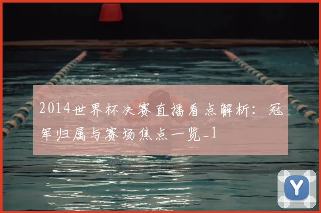 2014世界杯决赛直播看点解析:冠军归属与赛场焦点一览_1