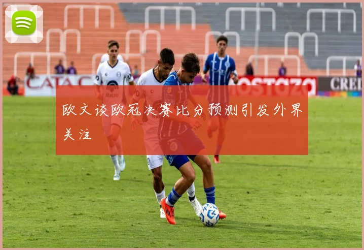 欧文谈欧冠决赛比分预测引发外界关注