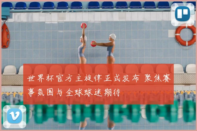 世界杯官方主旋律正式发布 聚焦赛事氛围与全球球迷期待