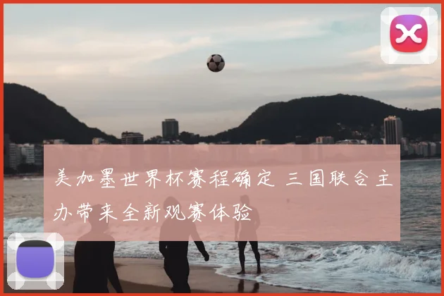 美加墨世界杯赛程确定 三国联合主办带来全新观赛体验