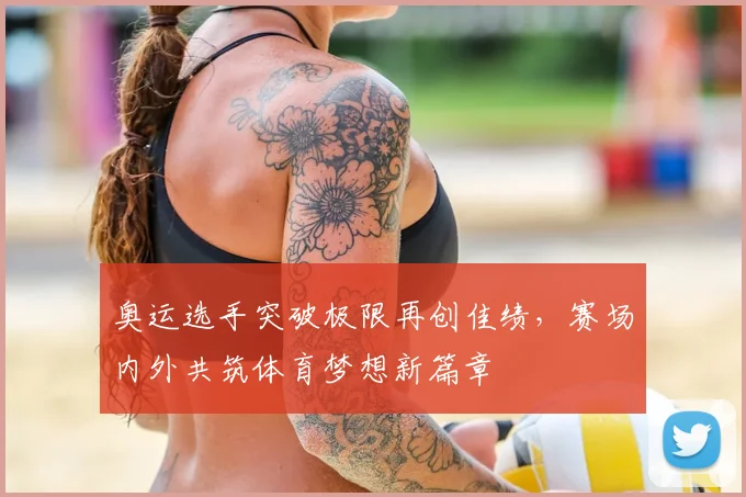 奥运选手突破极限再创佳绩，赛场内外共筑体育梦想新篇章