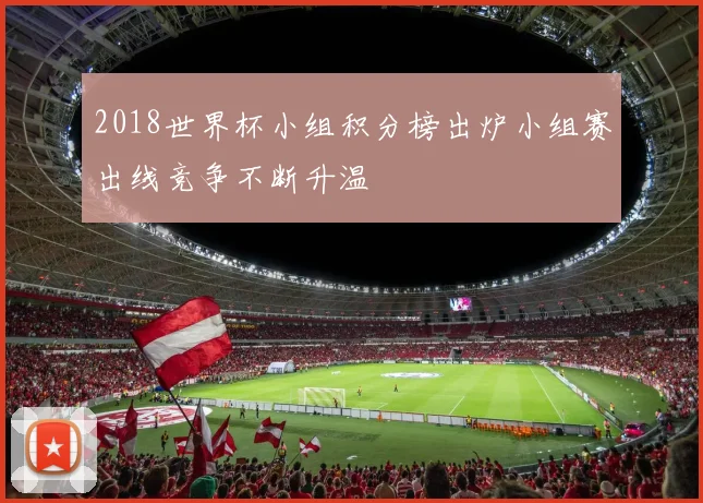 2018世界杯小组积分榜出炉小组赛出线竞争不断升温