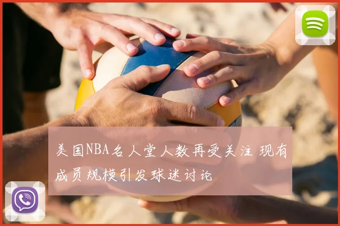美国NBA名人堂人数再受关注 现有成员规模引发球迷讨论