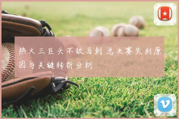 热火三巨头不敌马刺 总决赛失利原因与关键转折分析