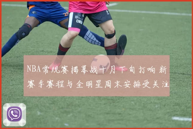NBA常规赛揭幕战十月下旬打响 新赛季赛程与全明星周末安排受关注