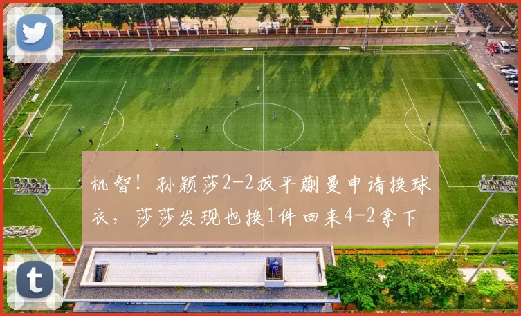 机智!孙颖莎2-2扳平蒯曼申请换球衣,莎莎发现也换1件回来4-2拿下
