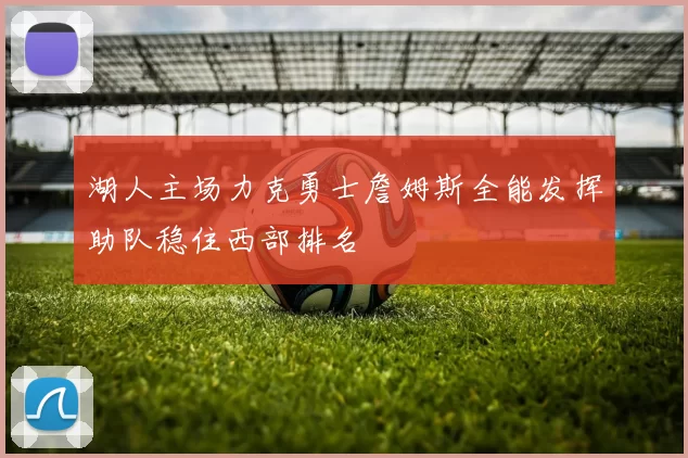 湖人主场力克勇士詹姆斯全能发挥助队稳住西部排名