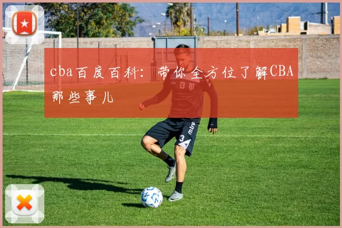 cba百度百科：带你全方位了解CBA那些事儿