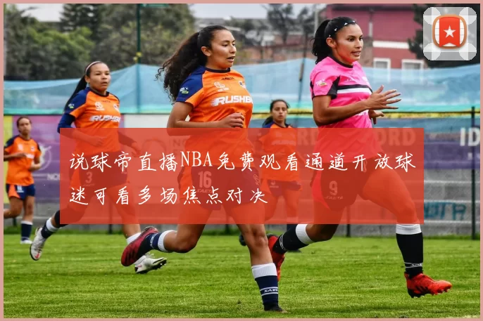 说球帝直播NBA免费观看通道开放球迷可看多场焦点对决