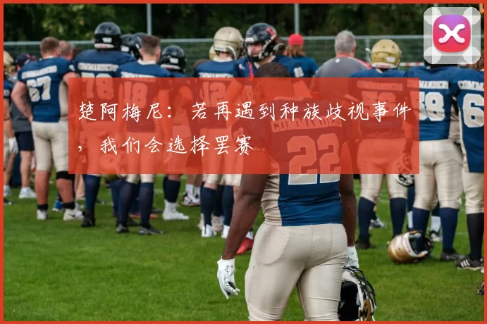 楚阿梅尼：若再遇到种族歧视事件，我们会选择罢赛