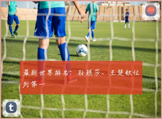 最新世界排名:孙颖莎、王楚钦位列第一