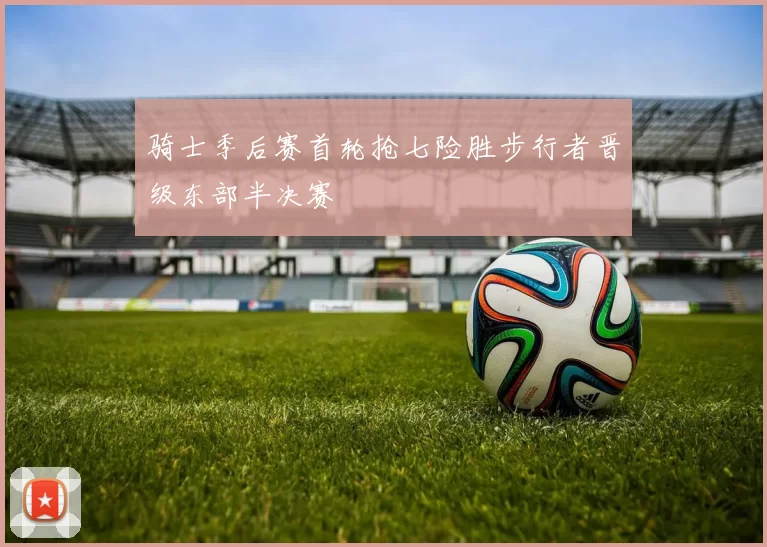 骑士季后赛首轮抢七险胜步行者晋级东部半决赛