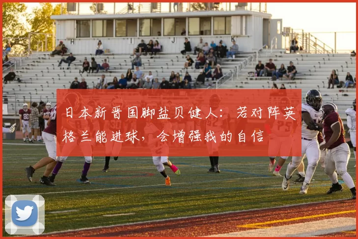 日本新晋国脚盐贝健人：若对阵英格兰能进球，会增强我的自信