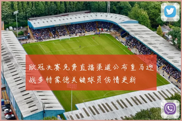 欧冠决赛免费直播渠道公布皇马迎战多特蒙德关键球员伤情更新