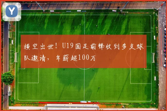 横空出世!U19国足前锋收到多支球队邀请,年薪超100万