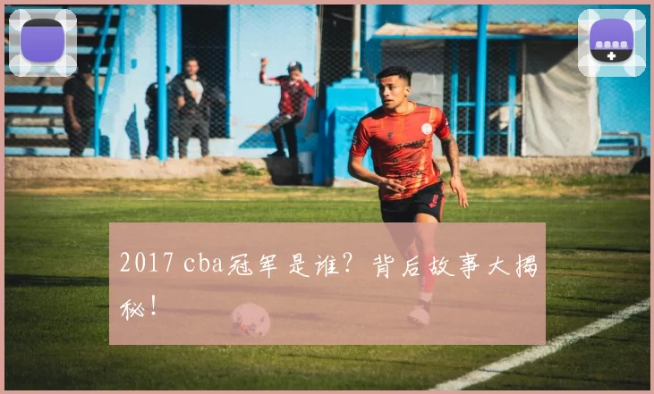 2017 cba冠军是谁？背后故事大揭秘！