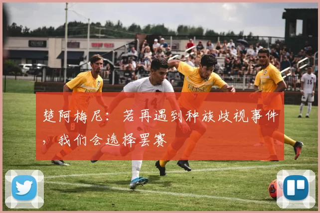 楚阿梅尼：若再遇到种族歧视事件，我们会选择罢赛