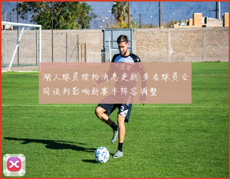 湖人球员续约消息更新 多名球员合同谈判影响新赛季阵容调整