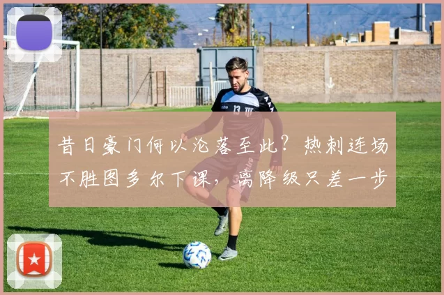 昔日豪门何以沦落至此？热刺连场不胜图多尔下课，离降级只差一步_德泽尔比_主教练_欧冠