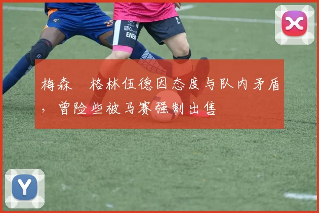 梅森・格林伍德因态度与队内矛盾，曾险些被马赛强制出售