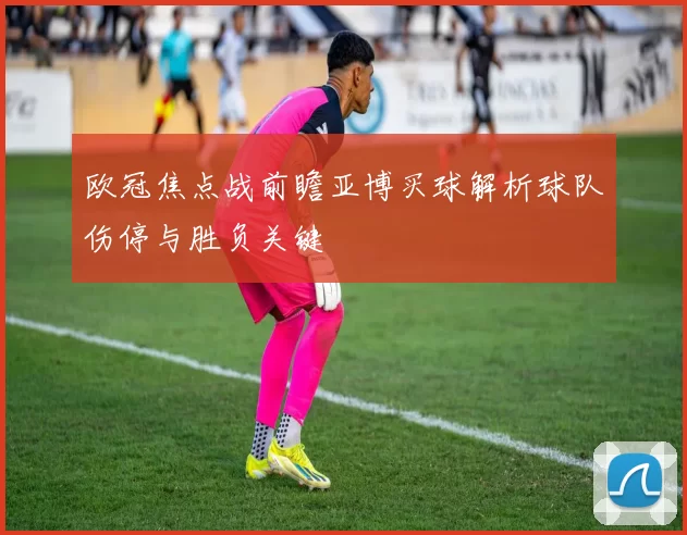 欧冠焦点战前瞻亚博买球解析球队伤停与胜负关键