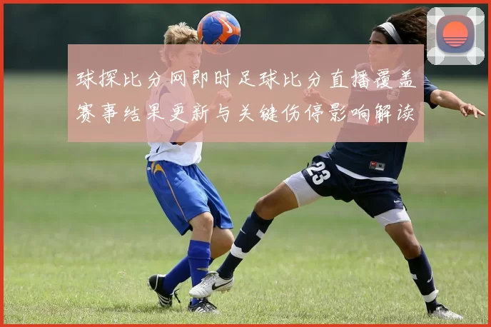 球探比分网即时足球比分直播覆盖赛事结果更新与关键伤停影响解读