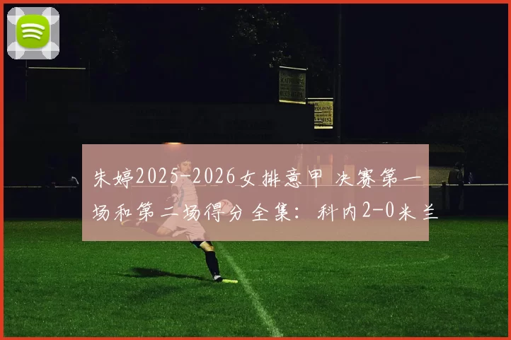 朱婷2025-2026女排意甲 决赛第一场和第二场得分全集：科内2-0米兰