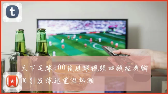 天下足球100佳进球视频回顾经典瞬间引发球迷重温热潮