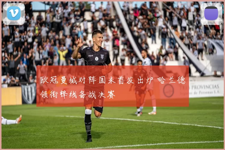 欧冠曼城对阵国米首发出炉 哈兰德领衔锋线备战决赛