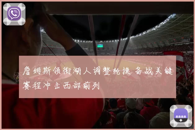 詹姆斯领衔湖人调整轮换 备战关键赛程冲击西部前列