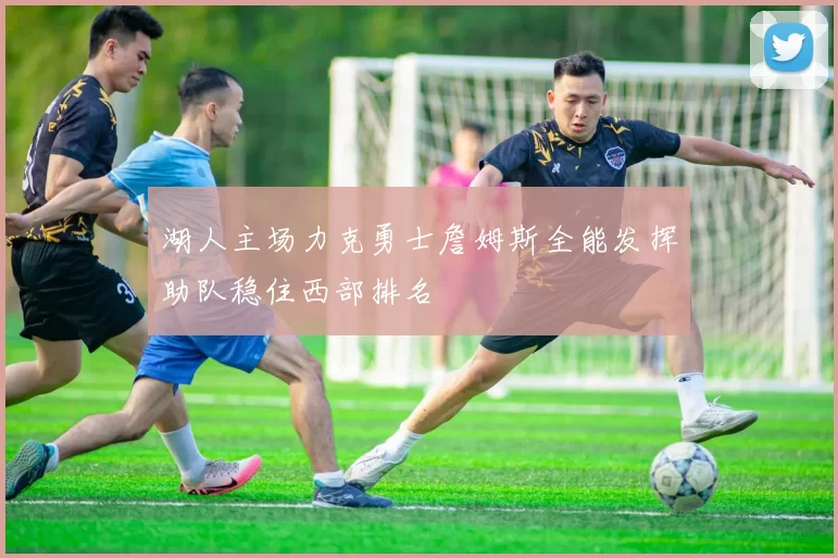 湖人主场力克勇士詹姆斯全能发挥助队稳住西部排名