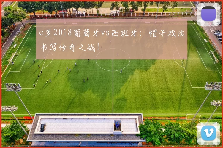 c罗2018葡萄牙vs西班牙：帽子戏法书写传奇之战！