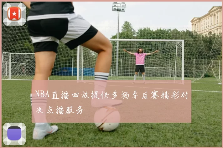NBA直播回放提供多场季后赛精彩对决点播服务