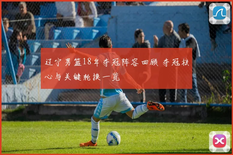 辽宁男篮18年夺冠阵容回顾 夺冠核心与关键轮换一览