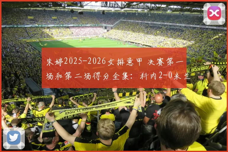 朱婷2025-2026女排意甲 决赛第一场和第二场得分全集：科内2-0米兰